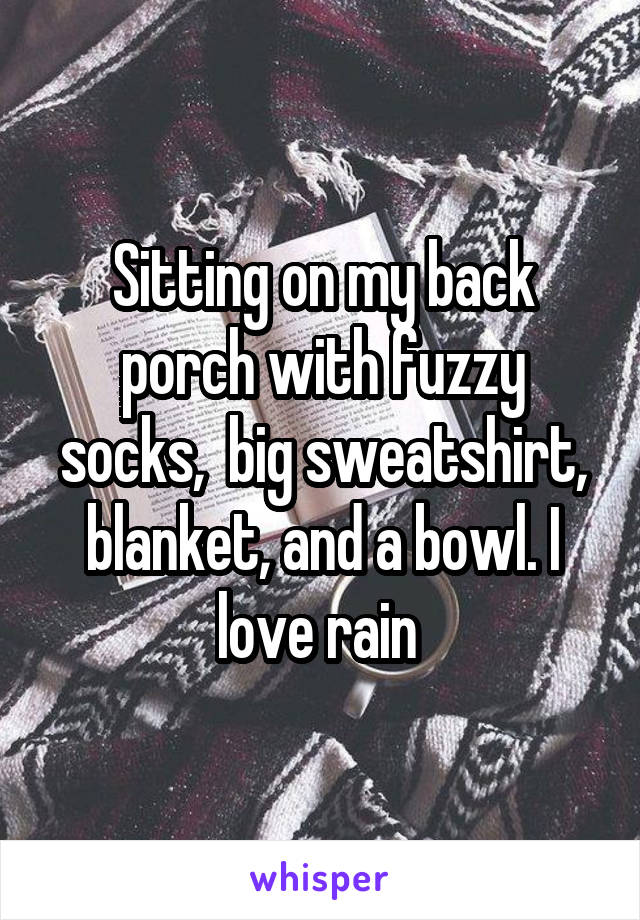 Sitting on my back porch with fuzzy socks,  big sweatshirt, blanket, and a bowl. I love rain 