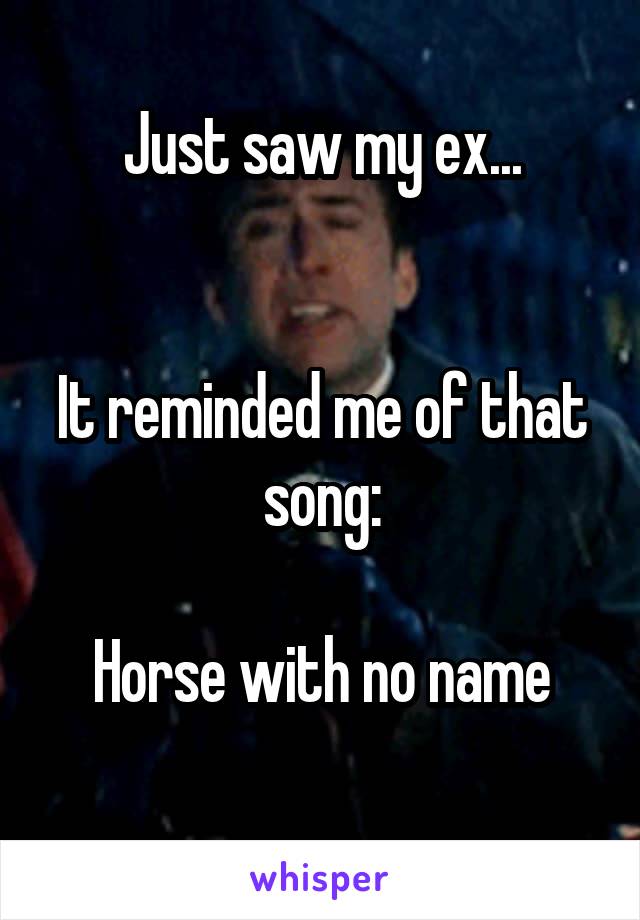 Just saw my ex...


It reminded me of that song:

Horse with no name
