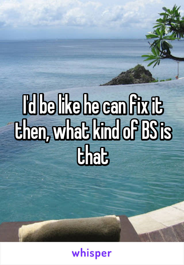 I'd be like he can fix it then, what kind of BS is that