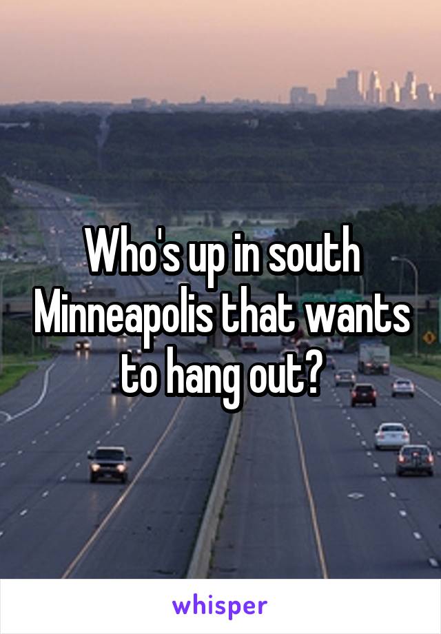 Who's up in south Minneapolis that wants to hang out?