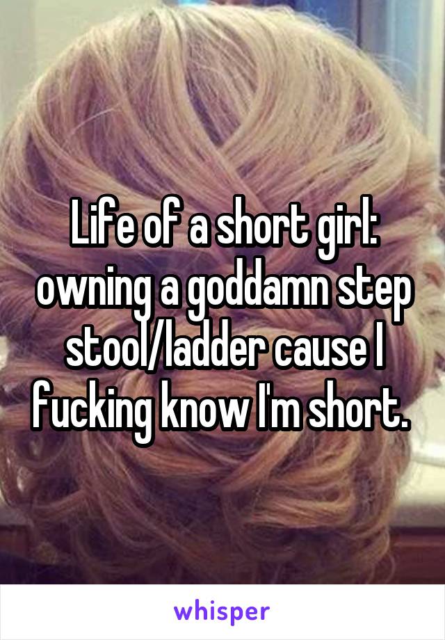 Life of a short girl: owning a goddamn step stool/ladder cause I fucking know I'm short. 