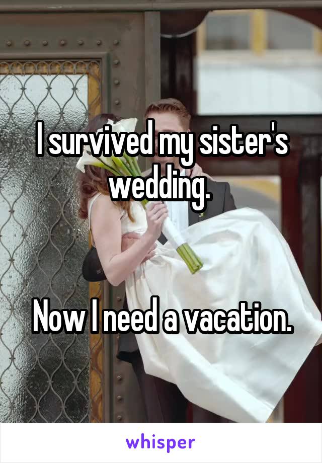 I survived my sister's wedding. 


Now I need a vacation.