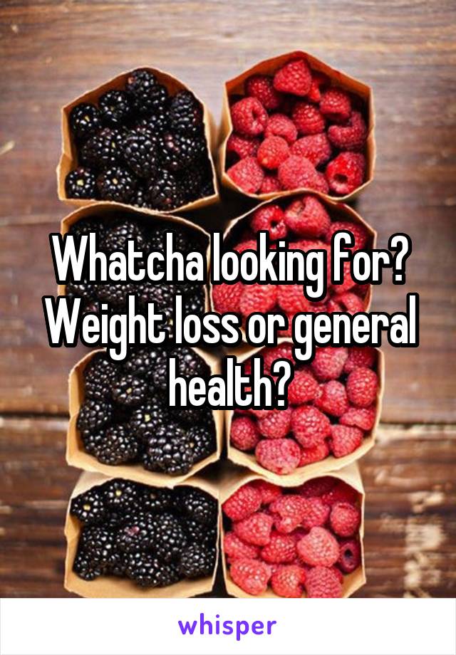 Whatcha looking for? Weight loss or general health?