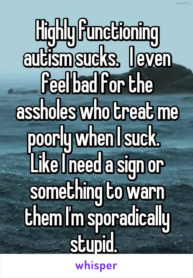 Highly functioning autism sucks.   I even feel bad for the assholes who treat me poorly when I suck.  
Like I need a sign or something to warn them I'm sporadically stupid.  