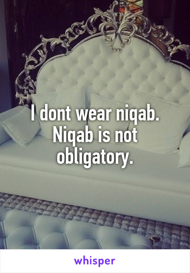 I dont wear niqab.
Niqab is not obligatory.