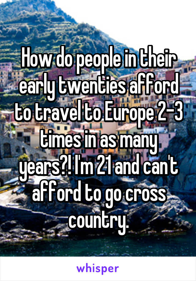 How do people in their early twenties afford to travel to Europe 2-3 times in as many years?! I'm 21 and can't afford to go cross country.