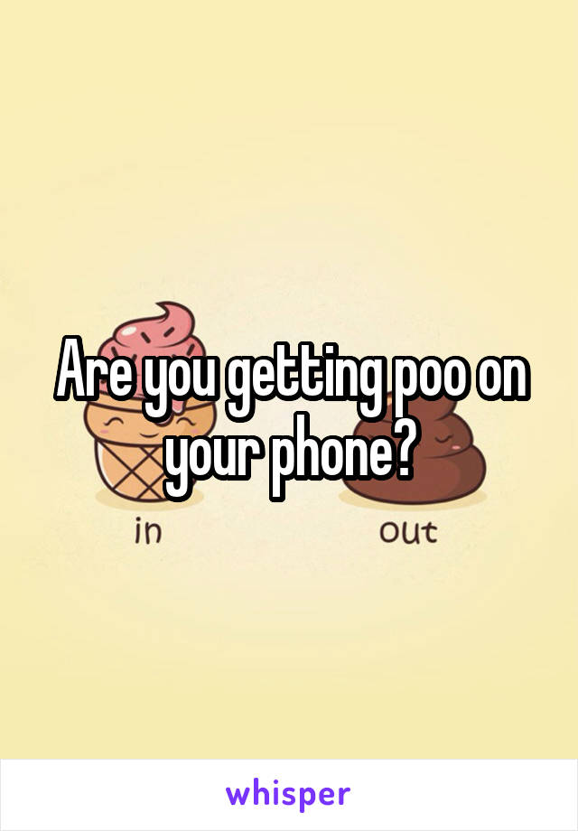 Are you getting poo on your phone?