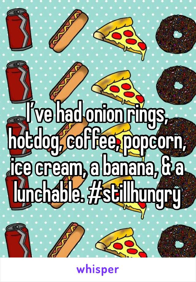 I’ve had onion rings, hotdog, coffee, popcorn, ice cream, a banana, & a lunchable. #stillhungry