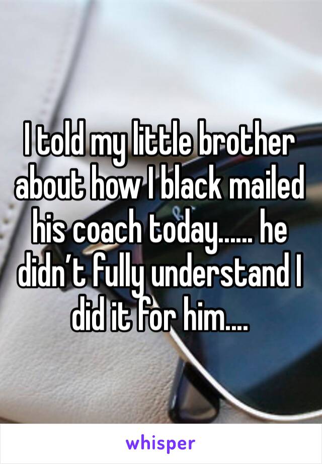 I told my little brother about how I black mailed his coach today...... he didn’t fully understand I did it for him....