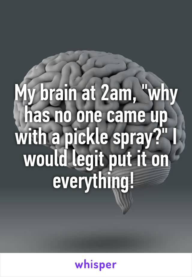 My brain at 2am, "why has no one came up with a pickle spray?" I would legit put it on everything! 
