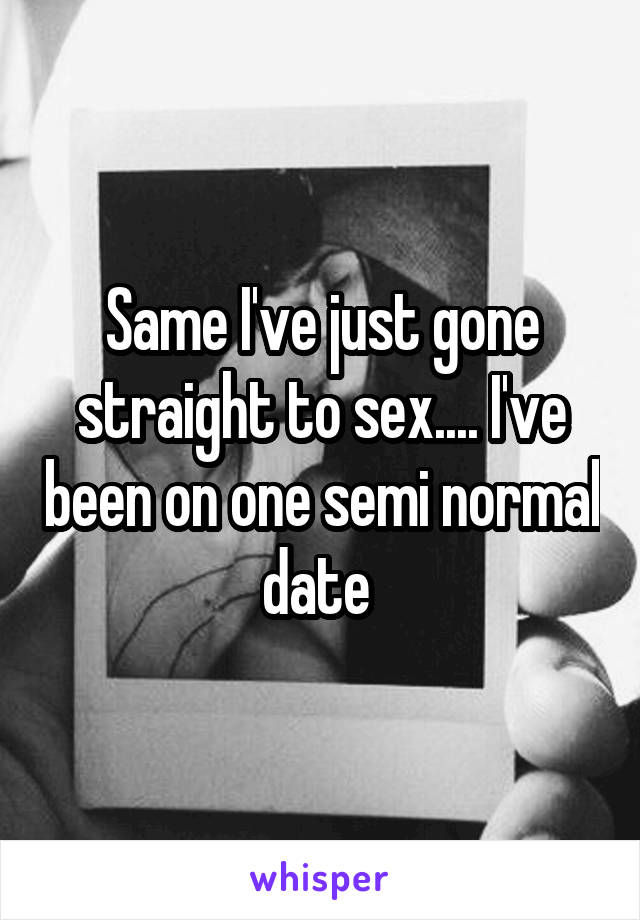 Same I've just gone straight to sex.... I've been on one semi normal date 
