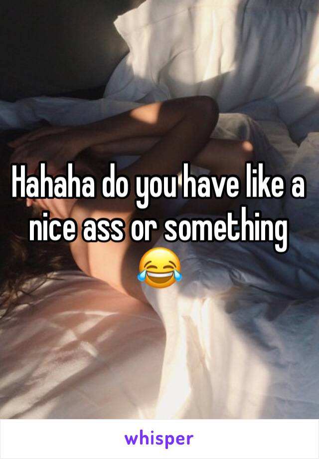 Hahaha do you have like a nice ass or something 😂