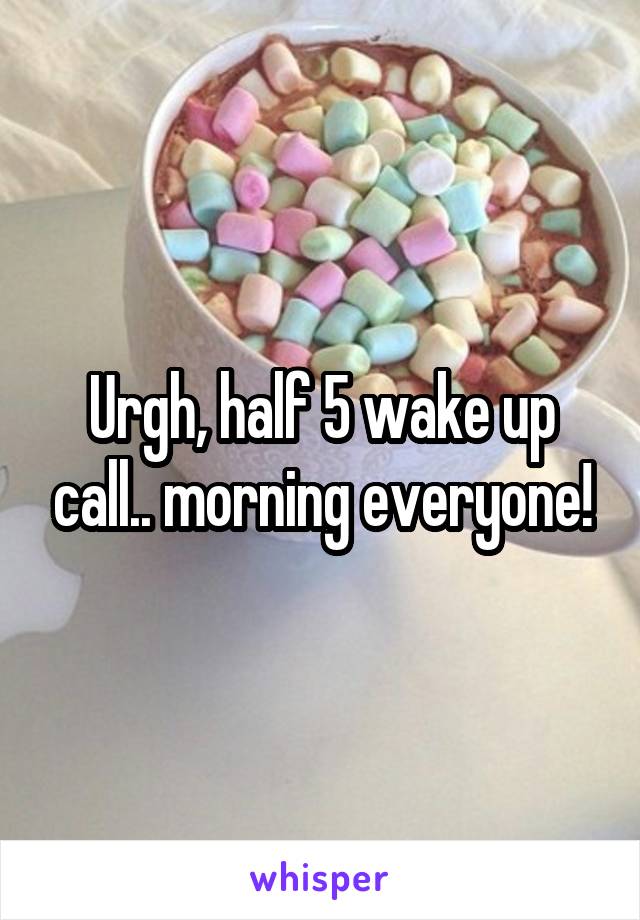 Urgh, half 5 wake up call.. morning everyone!