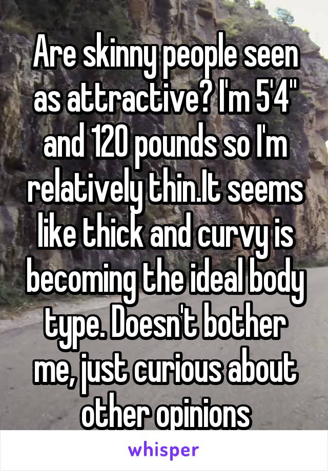 Are skinny people seen as attractive? I'm 5'4" and 120 pounds so I'm relatively thin.It seems like thick and curvy is becoming the ideal body type. Doesn't bother me, just curious about other opinions