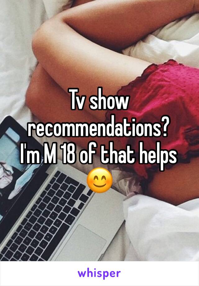 Tv show recommendations?
I'm M 18 of that helps
😊