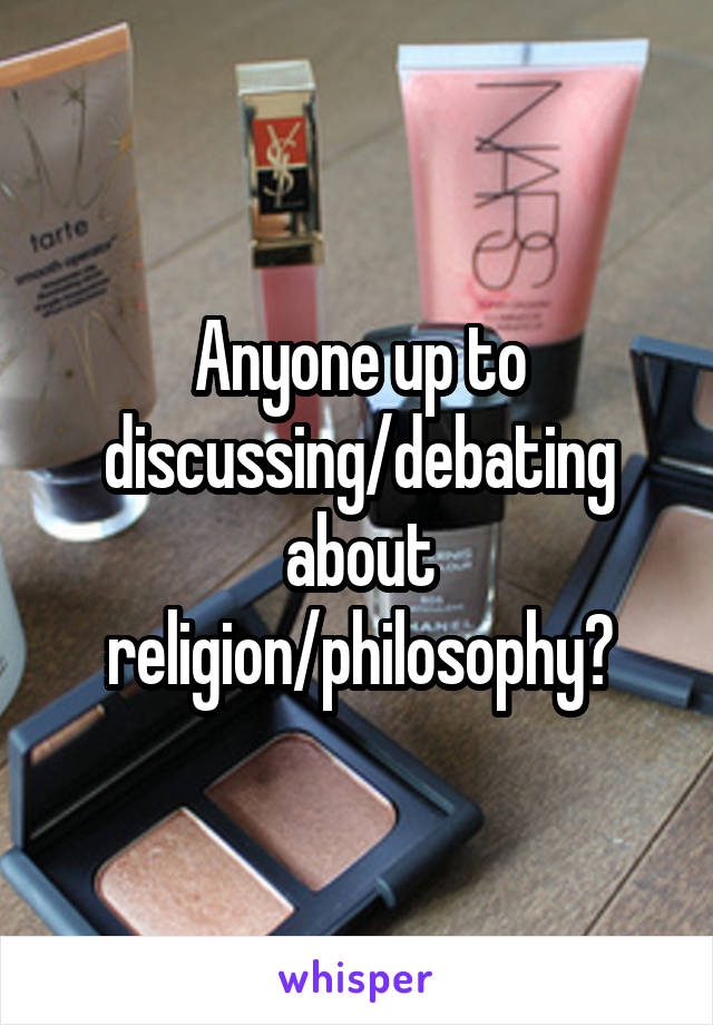Anyone up to discussing/debating about religion/philosophy?
