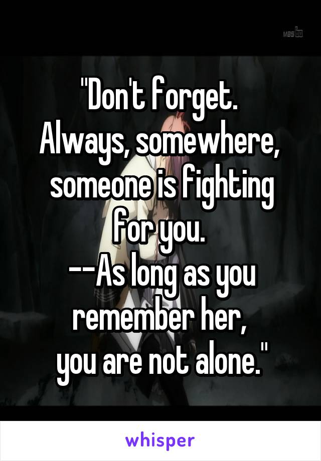 "Don't forget. 
Always, somewhere, 
someone is fighting for you. 
--As long as you remember her, 
you are not alone."