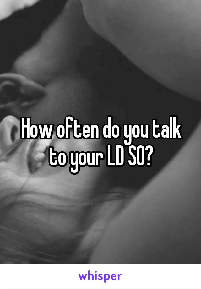 How often do you talk to your LD SO?