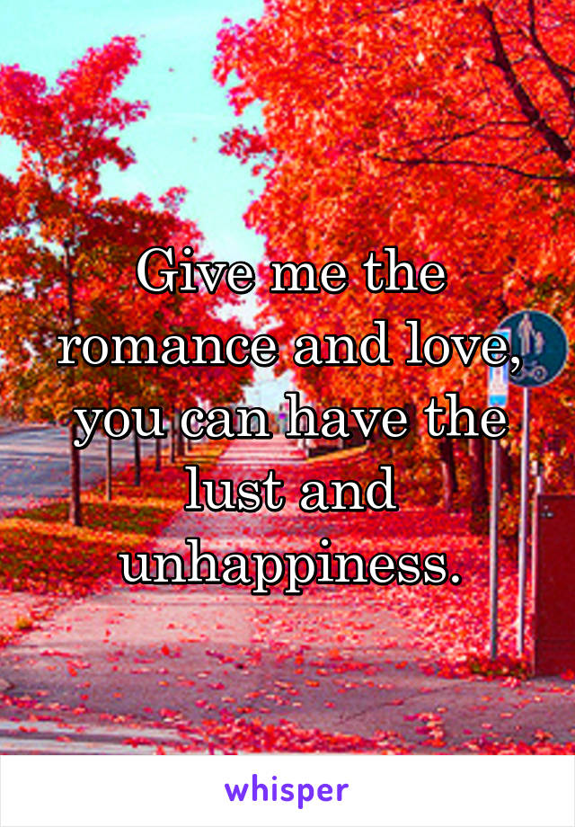 Give me the romance and love, you can have the lust and unhappiness.
