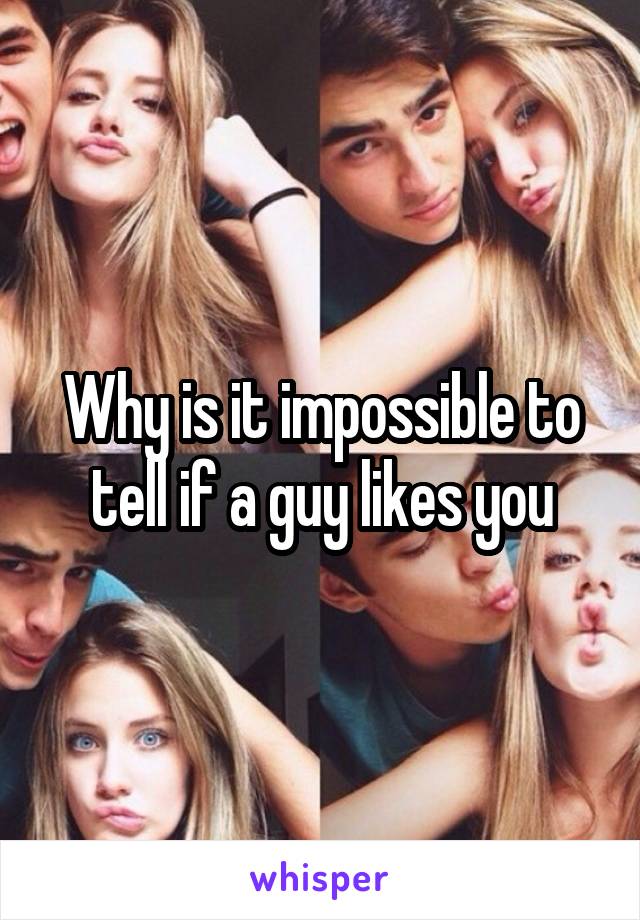 Why is it impossible to tell if a guy likes you