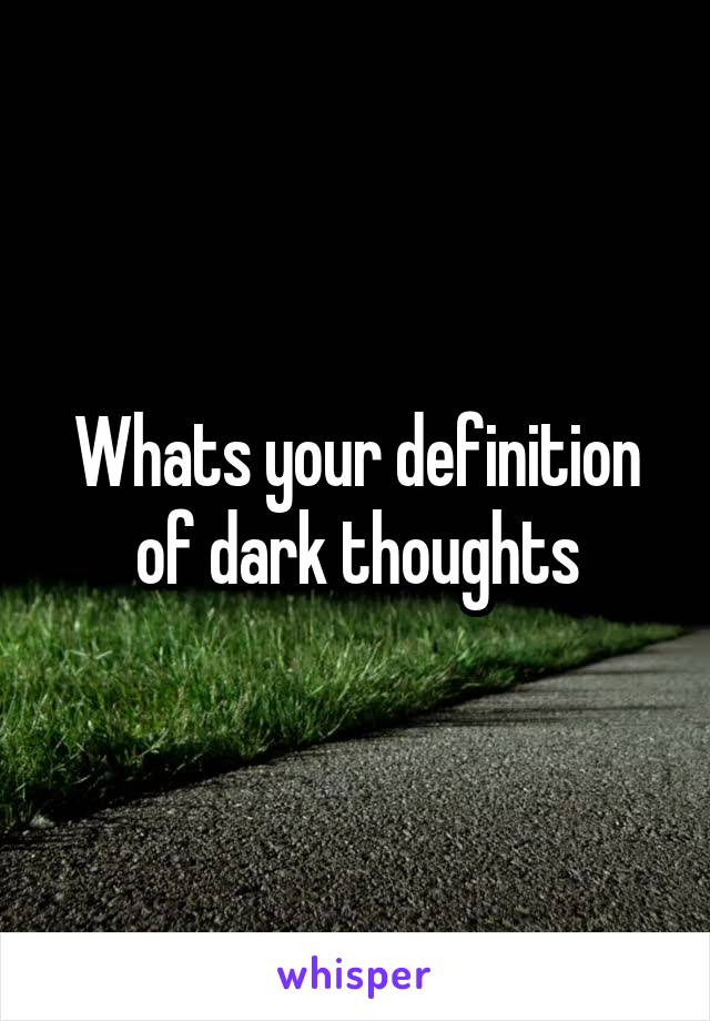 Whats your definition of dark thoughts