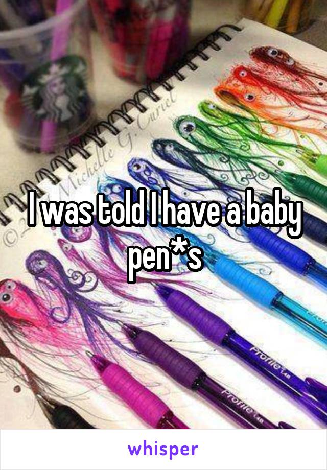 I was told I have a baby pen*s