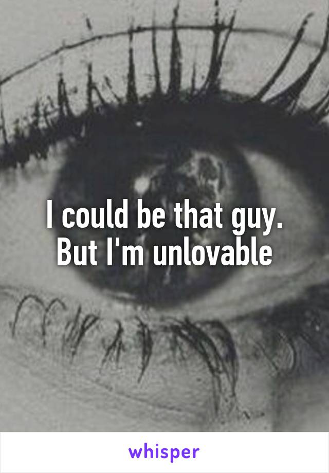 I could be that guy. But I'm unlovable
