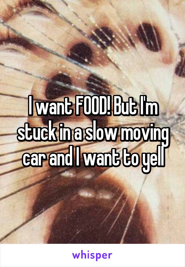I want FOOD! But I'm stuck in a slow moving car and I want to yell