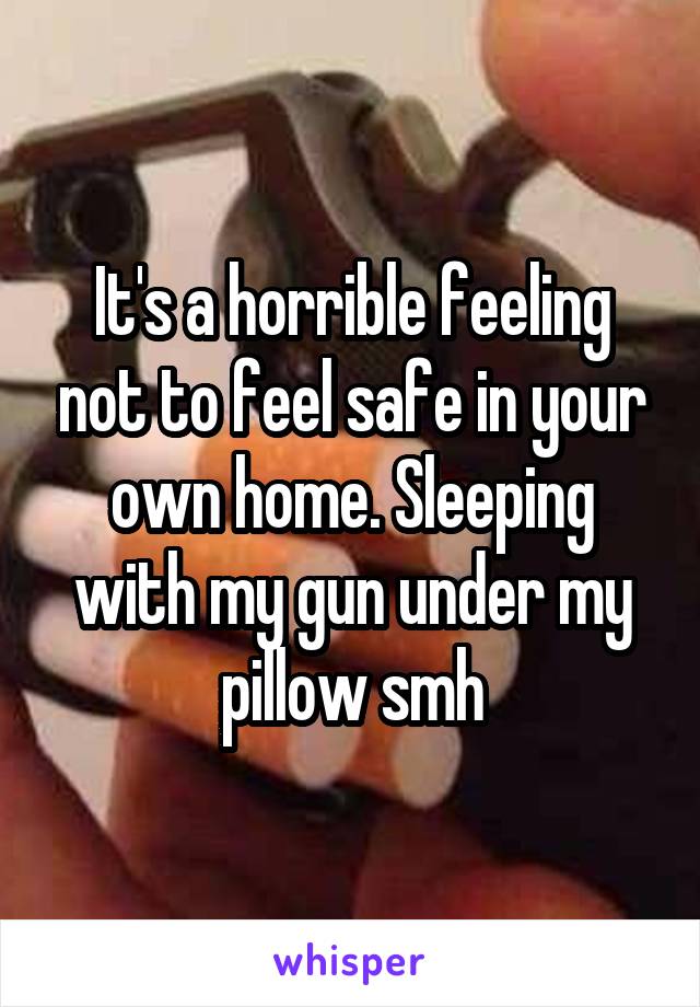 It's a horrible feeling not to feel safe in your own home. Sleeping with my gun under my pillow smh