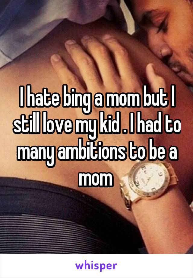 I hate bing a mom but l still love my kid . I had to many ambitions to be a mom 