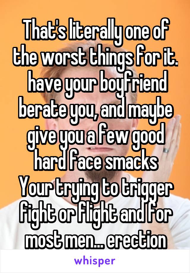That's literally one of the worst things for it.  have your boyfriend berate you, and maybe give you a few good hard face smacks
Your trying to trigger fight or flight and for most men... erection