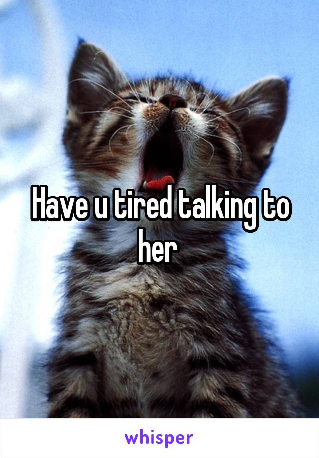 Have u tired talking to her 