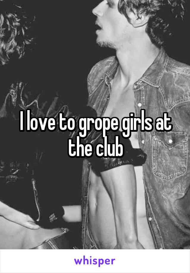 I love to grope girls at the club