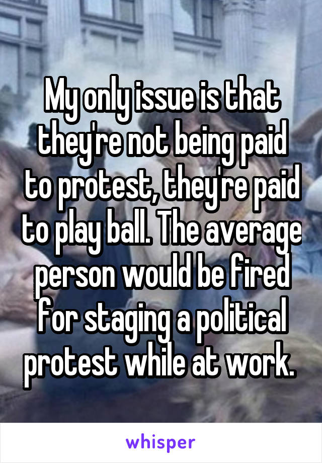 My only issue is that they're not being paid to protest, they're paid to play ball. The average person would be fired for staging a political protest while at work. 