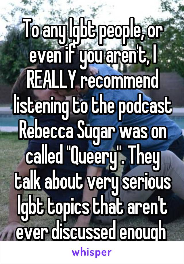 To any lgbt people, or even if you aren't, I REALLY recommend listening to the podcast Rebecca Sugar was on called "Queery". They talk about very serious lgbt topics that aren't ever discussed enough 