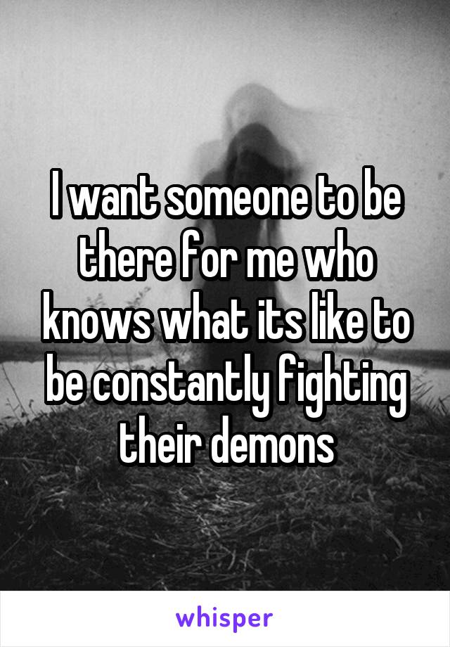 I want someone to be there for me who knows what its like to be constantly fighting their demons