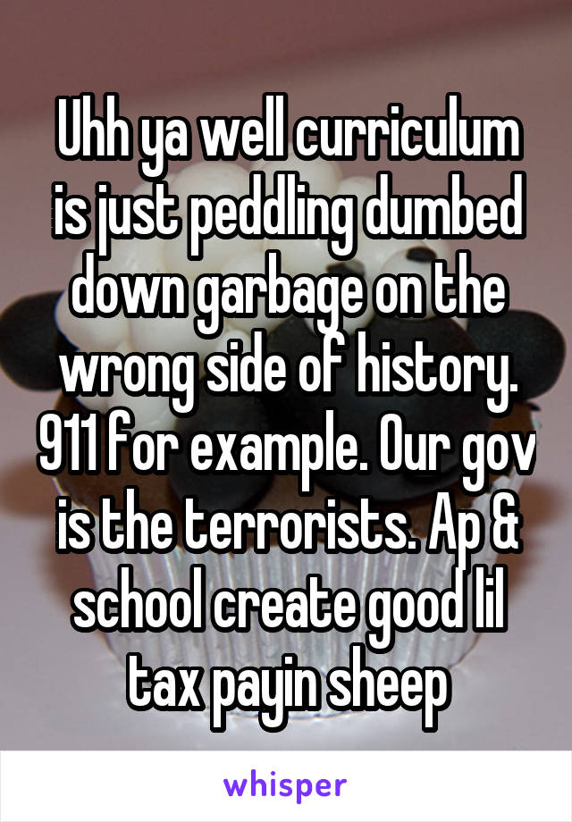 Uhh ya well curriculum is just peddling dumbed down garbage on the wrong side of history. 911 for example. Our gov is the terrorists. Ap & school create good lil tax payin sheep