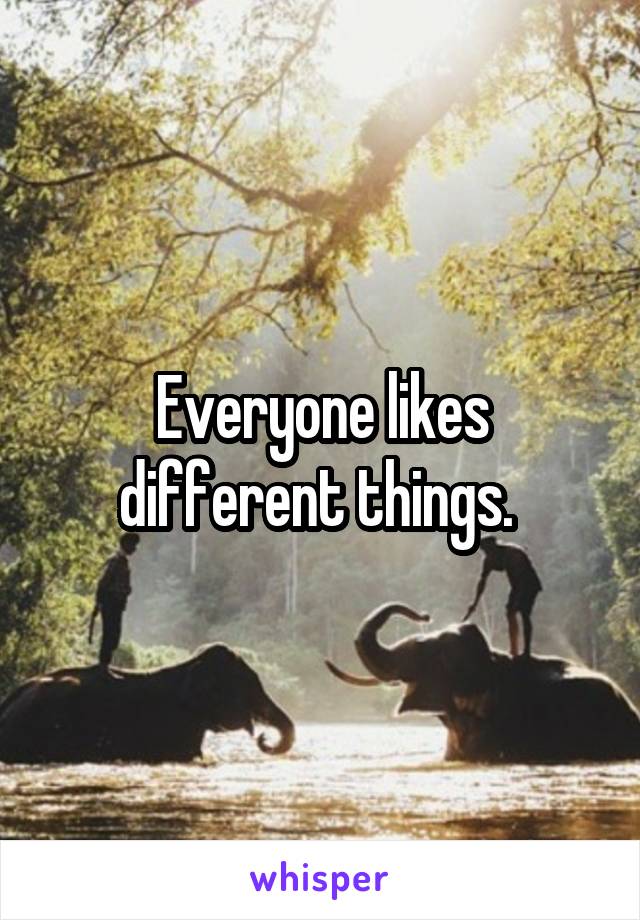 Everyone likes different things. 