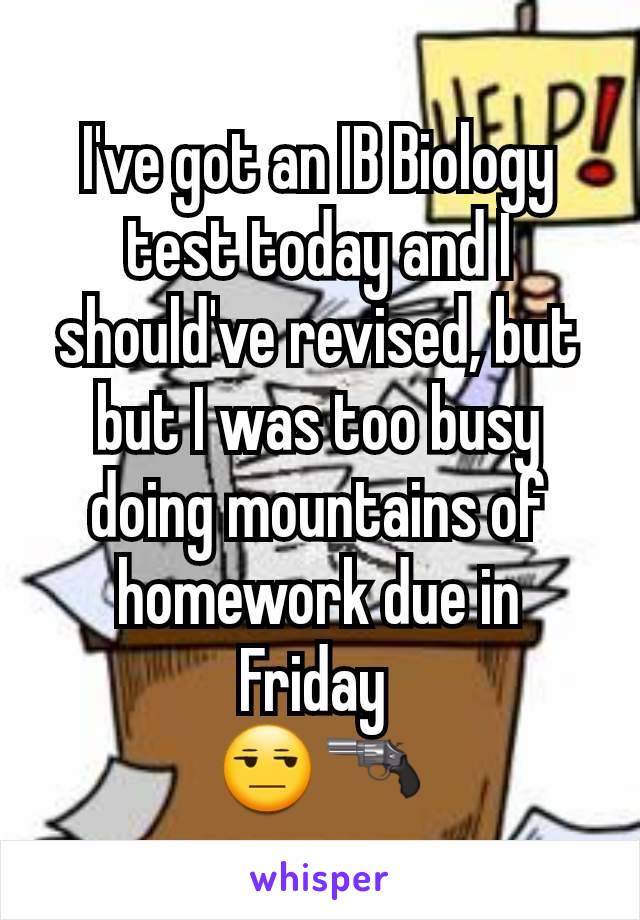 I've got an IB Biology test today and I should've revised, but but I was too busy doing mountains of homework due in Friday 
😒🔫