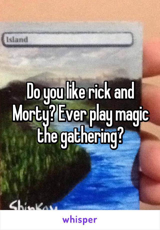 Do you like rick and Morty? Ever play magic the gathering?