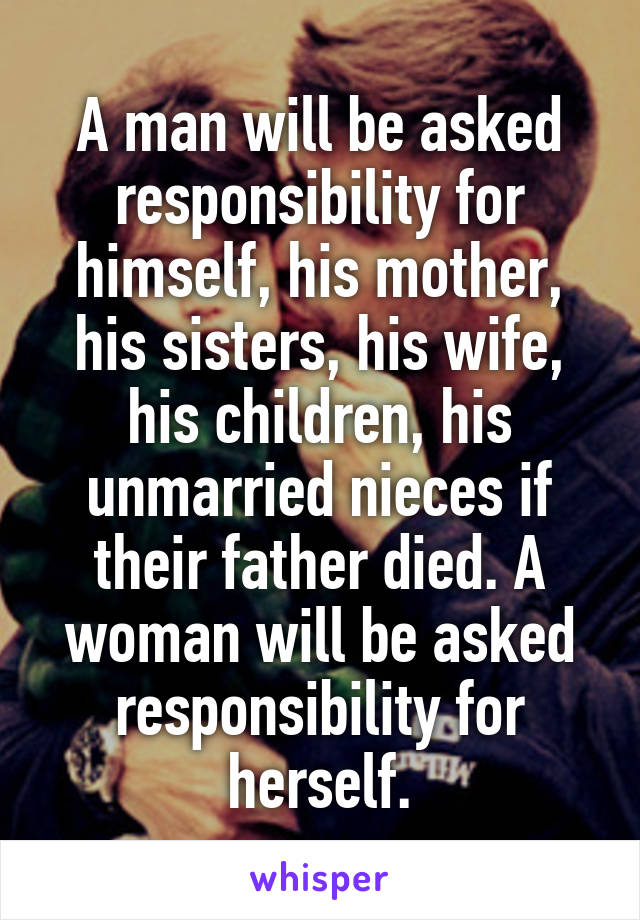 A man will be asked responsibility for himself, his mother, his sisters, his wife, his children, his unmarried nieces if their father died. A woman will be asked responsibility for herself.