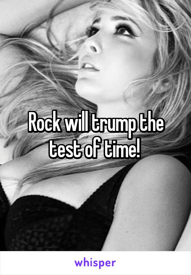 Rock will trump the test of time! 
