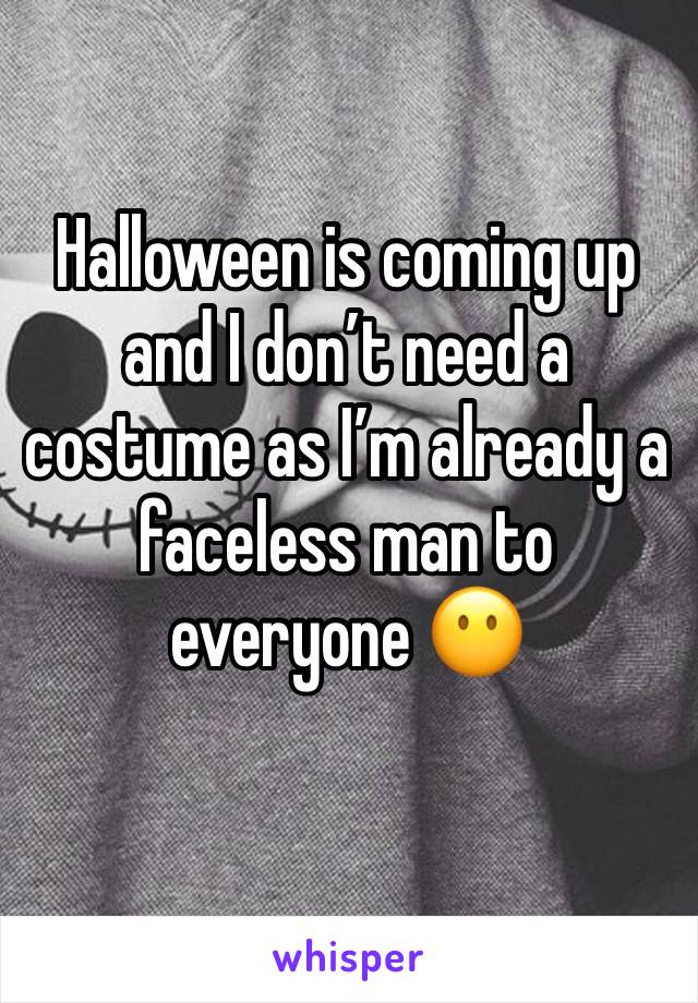 Halloween is coming up and I don’t need a costume as I’m already a faceless man to everyone 😶