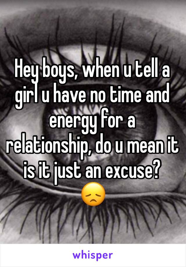 Hey boys, when u tell a girl u have no time and energy for a relationship, do u mean it is it just an excuse?
😞