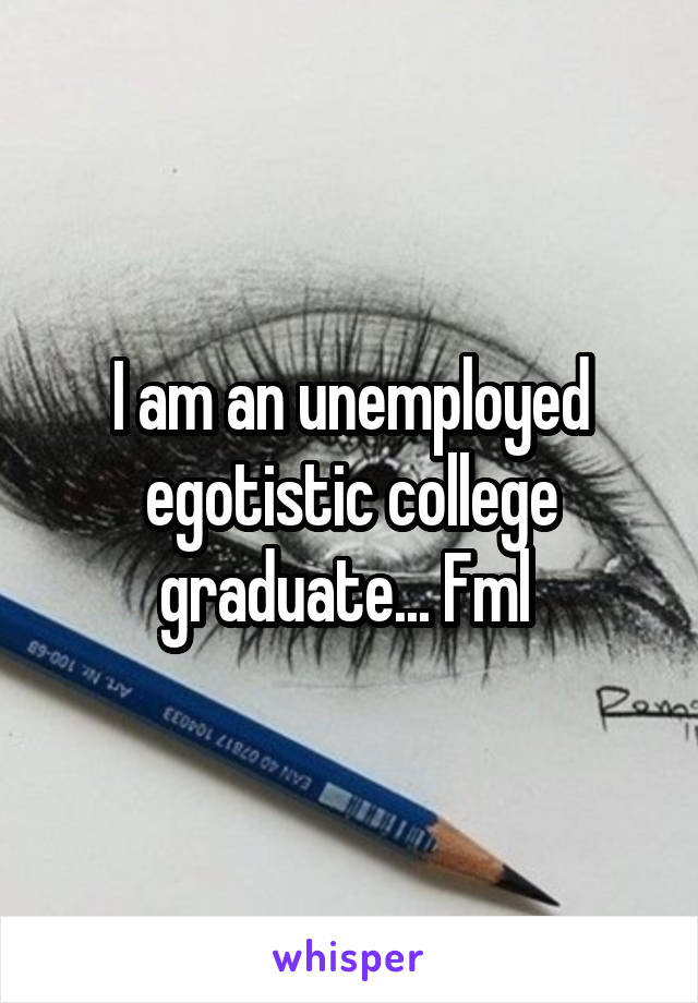I am an unemployed egotistic college graduate... Fml 