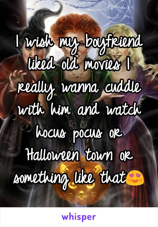 I wish my boyfriend liked old movies I really wanna cuddle with him and watch hocus pocus or Halloween town or something like that😍