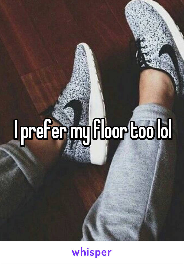 I prefer my floor too lol