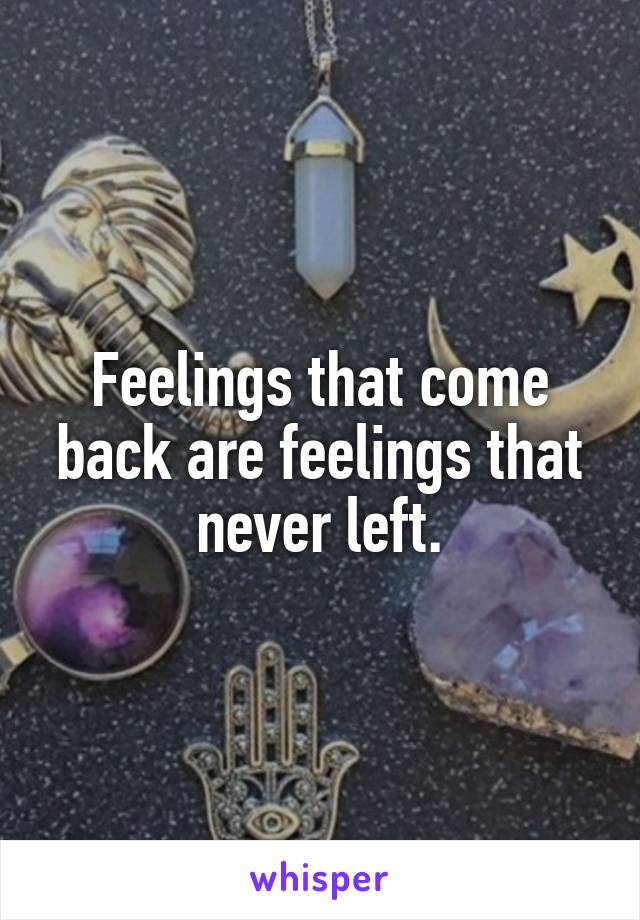 Feelings that come back are feelings that never left.