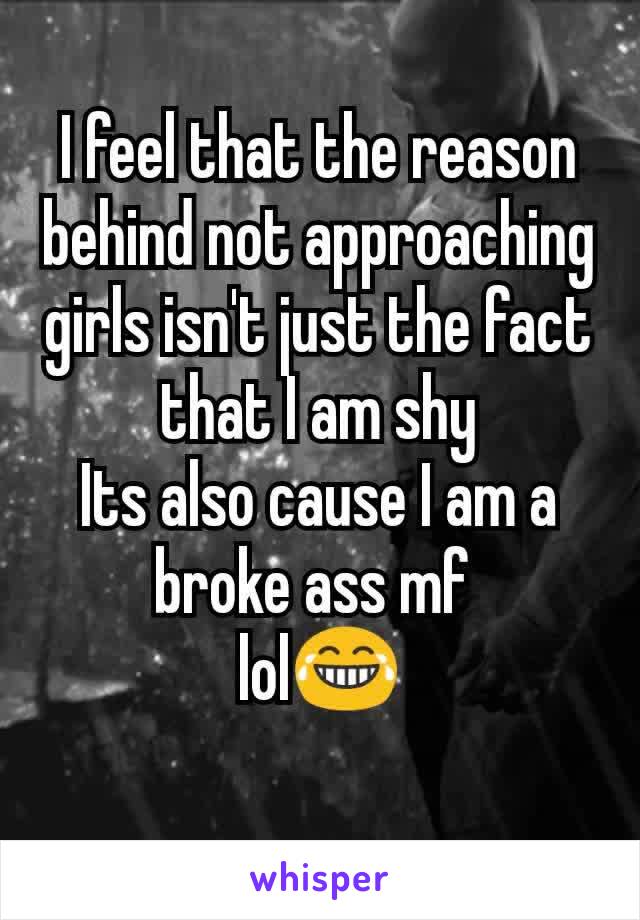I feel that the reason behind not approaching girls isn't just the fact that I am shy
Its also cause I am a broke ass mf 
lol😂