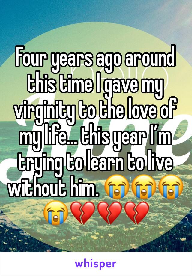 Four years ago around this time I gave my virginity to the love of my life... this year I’m trying to learn to live without him. 😭😭😭😭💔💔💔